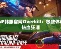 DNF韓服官網(wǎng)Overkill：極致體驗(yàn)，熱血狂潮