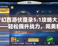 夢幻西游伏魔錄5.1攻略大全——輕松提升戰(zhàn)力，完美制霸全服！