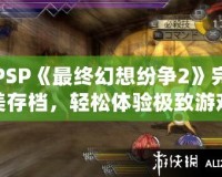 PSP《最終幻想紛爭(zhēng)2》完美存檔，輕松體驗(yàn)極致游戲快感！