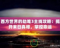 西方世界的劫難3主線攻略：揭開末日真相，掌控命運