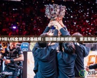 2019年LOL全球總決賽視頻：回顧那些震撼瞬間，重溫榮耀之戰(zhàn)