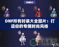 DNF所有時裝大全圖片：打造你的專屬時尚風格