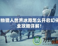 怪物獵人世界冰原怎么開啟幻化？全攻略詳解！