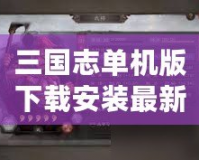 三國志單機版下載安裝最新版，暢享經(jīng)典三國策略對戰(zhàn)的巔峰體驗！