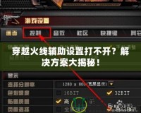 穿越火線輔助設(shè)置打不開？解決方案大揭秘！