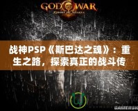 戰(zhàn)神PSP《斯巴達(dá)之魂》：重生之路，探索真正的戰(zhàn)斗傳奇