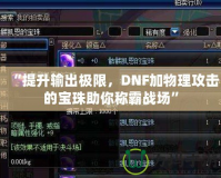 “提升輸出極限，DNF加物理攻擊的寶珠助你稱霸戰(zhàn)場”