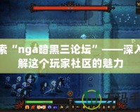 探索“nga暗黑三論壇”——深入了解這個(gè)玩家社區(qū)的魅力