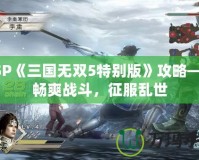 PSP《三國(guó)無(wú)雙5特別版》攻略——暢爽戰(zhàn)斗，征服亂世