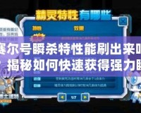 賽爾號瞬殺特性能刷出來嗎？揭秘如何快速獲得強力瞬殺特性！