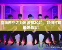 德瑪西亞之力出裝備2021，如何打造最強戰(zhàn)士！