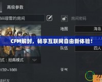 CFM解封，暢享互聯(lián)網(wǎng)自由新體驗！