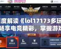 深度解讀《lol17173多玩》：暢享電競精彩，掌握游戲世界的全新鑰匙