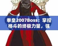 拳皇2007Boss：掌控格斗的終極力量，強(qiáng)者之戰(zhàn)等你來挑戰(zhàn)！