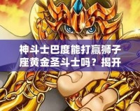 神斗士巴度能打贏獅子座黃金圣斗士嗎？揭開宇宙最強戰(zhàn)斗背后的秘密！