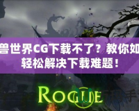 魔獸世界CG下載不了？教你如何輕松解決下載難題！