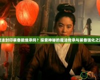 魔法封印裝備能繼承嗎？探索神秘的魔法傳承與裝備強(qiáng)化之路