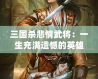 三國殺悲情武將：一生充滿遺憾的英雄