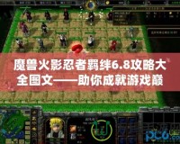 魔獸火影忍者羈絆6.8攻略大全圖文——助你成就游戲巔峰之路