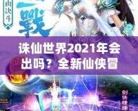 誅仙世界2021年會(huì)出嗎？全新仙俠冒險(xiǎn)引發(fā)期待！