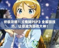 終極攻略！《俺妹PSP》全解鎖技巧，讓你成為游戲大神！