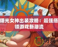 S11曙光女神出裝攻略：超強(qiáng)搭配引領(lǐng)游戲新潮流