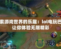 探索游戲世界的樂趣：lol電玩巴士讓你體驗(yàn)無限精彩