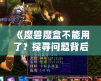 《魔獸魔盒不能用了？探尋問(wèn)題背后的真相與解決之道》