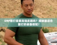 DNF散打需要高強(qiáng)武器嗎？揭秘最適合散打的裝備搭配！