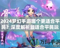 2024夢幻手游哪個更適合平民？深度解析最適合平民玩家的夢幻手游選擇