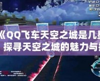 《QQ飛車天空之城是幾星？探尋天空之城的魅力與挑戰(zhàn)》