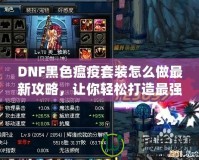 DNF黑色瘟疫套裝怎么做最新攻略，讓你輕松打造最強(qiáng)裝備！