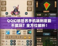 QQ幻想世界手機端到底能不能玩？全方位解析！