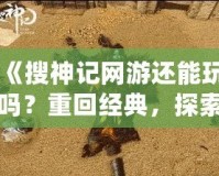 《搜神記網(wǎng)游還能玩嗎？重回經(jīng)典，探索無限可能！》