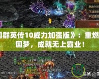 《三國群英傳10威力加強(qiáng)版》：重燃你的三國夢(mèng)，成就無上霸業(yè)！