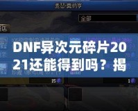 DNF異次元碎片2021還能得到嗎？揭秘稀有道具獲取途徑