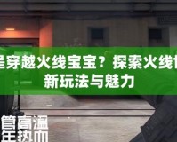 什么是穿越火線寶寶？探索火線世界的新玩法與魅力