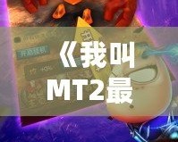 《我叫MT2最強(qiáng)T》：重燃經(jīng)典，開啟全新冒險(xiǎn)之旅！