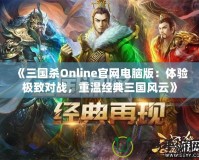 《三國殺Online官網(wǎng)電腦版：體驗極致對戰(zhàn)，重溫經(jīng)典三國風(fēng)云》