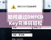 如何通過DNFCDKey兌換碼輕松獲得超值游戲福利？