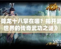 《降龍十八掌在哪？揭開武俠世界的傳奇武功之謎》