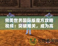 完美世界國際版魔方攻略視頻：突破難關(guān)，成為高手