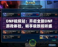 DNF視頻站：開(kāi)啟全新DNF游戲體驗(yàn)，暢享極致視聽(tīng)盛宴