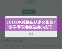 LOLCDK兌換皮膚多久到賬？你不得不知的兌換小技巧！