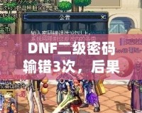 DNF二級密碼輸錯3次，后果竟然如此嚴重！你了解嗎？