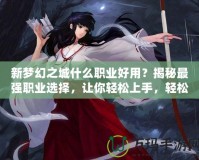 新夢幻之城什么職業(yè)好用？揭秘最強(qiáng)職業(yè)選擇，讓你輕松上手，輕松制霸！