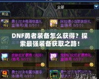 DNF勇者裝備怎么獲得？探索最強(qiáng)裝備獲取之路！