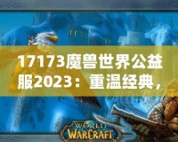 17173魔獸世界公益服2023：重溫經(jīng)典，再戰(zhàn)艾澤拉斯