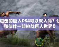 《進擊的巨人PS4可以雙人嗎？讓你和伙伴一起挑戰(zhàn)巨人世界》