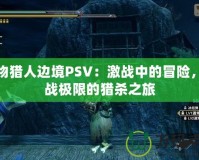 怪物獵人邊境PSV：激戰(zhàn)中的冒險，挑戰(zhàn)極限的獵殺之旅